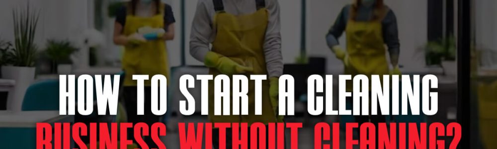 How To Start A Cleaning Business Without Cleaning_ (1)